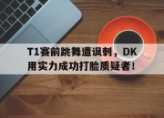 开云在线开户-T1赛前跳舞遭讽刺，DK用实力成功打脸质疑者！