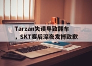 开云在线开户-Tarzan失误导致翻车，SKT赛后深夜发博致歉