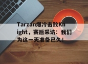 开云在线开户-Tarzan爆冷击败Knight，赛后采访：我们为这一天准备已久！