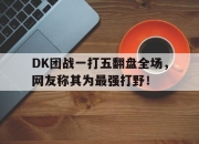 开云在线登陆入口-DK团战一打五翻盘全场，网友称其为最强打野！