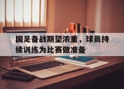 开云在线开户-国足备战期望浓重，球员持续训练为比赛做准备