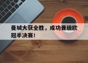 开云在线登陆入口-曼城大获全胜，成功晋级欧冠半决赛！