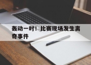 开云在线登陆入口-轰动一时！比赛现场发生离奇事件