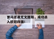 开云在线开户-罗马逆袭尤文图斯，成功杀入欧冠四强！