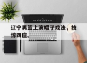 开云在线开户-辽宁男篮上演帽子戏法，技惊四座。后缀