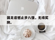 开云在线登陆入口-国足遗憾止步八强，无缘奖牌。