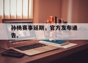 开云在线登陆入口-孙杨赛事延期，官方发布通告。