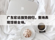 开云在线登陆入口-广东宏远强势回归，赛场表现惊艳全场。