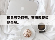 国足强势回归，赛场表现惊艳全场。