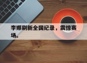 开云在线开户-李娜刷新全国纪录，震惊赛场。