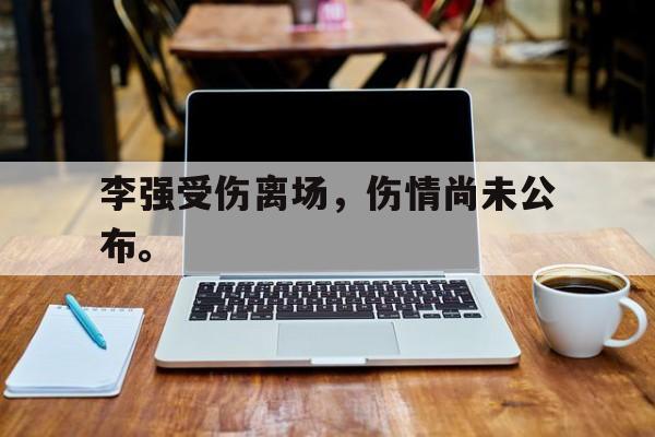 李强受伤离场,伤情尚未公布。 李强受伤离场,伤情尚未公布。
