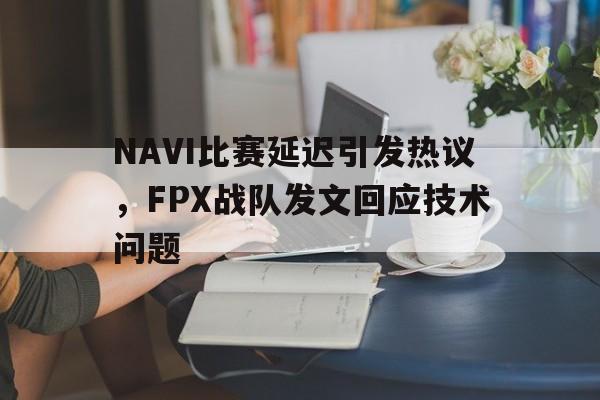 NAVI比赛延迟引发热议,FPX战队发文回应技术问题 NAVI比赛延迟引发热议,FPX战队发文回应技术问题