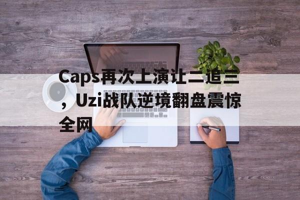 Caps再次上演让二追三，Uzi战队逆境翻盘震惊全网